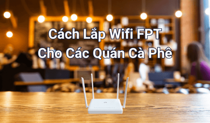 Cách lắp đặt WiFi FPT cho các quán cafe
